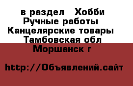  в раздел : Хобби. Ручные работы » Канцелярские товары . Тамбовская обл.,Моршанск г.